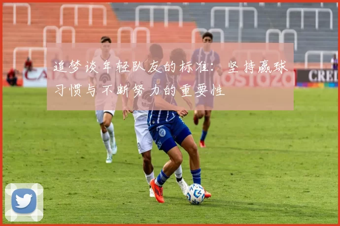 追梦谈年轻队友的标准：坚持赢球习惯与不断努力的重要性