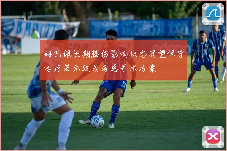 姆巴佩长期膝伤影响状态渴望保守治疗若无效或考虑手术方案