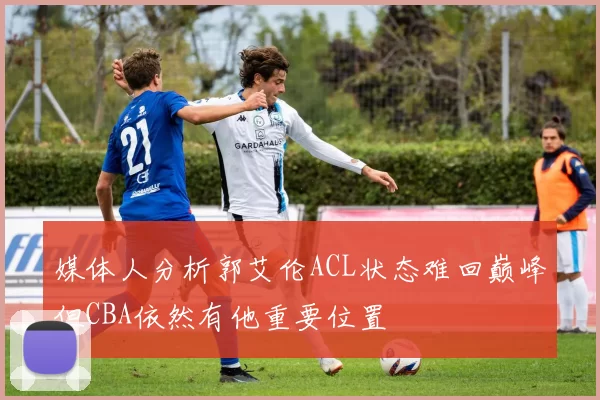 媒体人分析郭艾伦ACL状态难回巅峰但CBA依然有他重要位置
