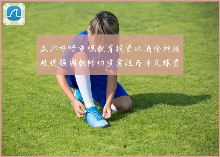瓜帅呼吁重视教育投资以消除种族歧视强调教师的重要性而非足球资金