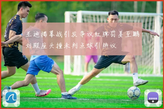 王迪揭幕战引发争议红牌罚姜至鹏刘殿座头撞未判点球引热议