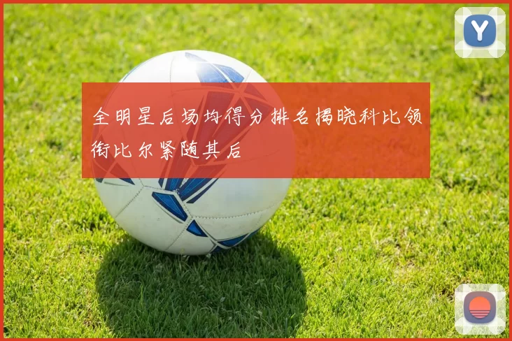 全明星后场均得分排名揭晓科比领衔比尔紧随其后