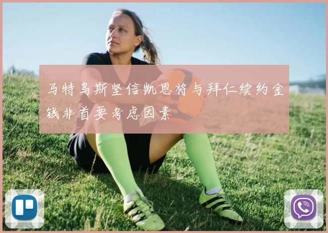 马特乌斯坚信凯恩将与拜仁续约金钱非首要考虑因素