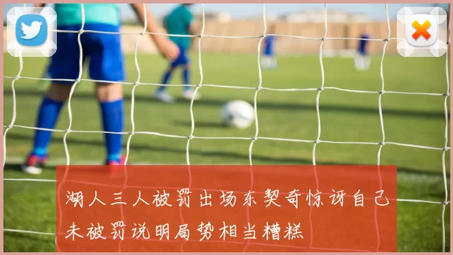 湖人三人被罚出场东契奇惊讶自己未被罚说明局势相当糟糕