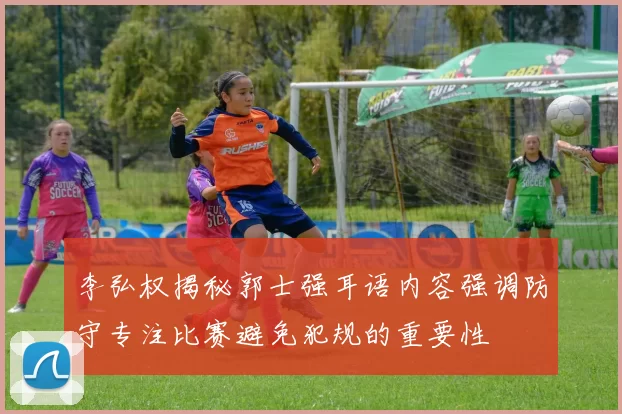李弘权揭秘郭士强耳语内容强调防守专注比赛避免犯规的重要性