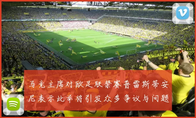 马竞主席对欧足联禁赛普雷斯蒂安尼表示此举将引发众多争议与问题