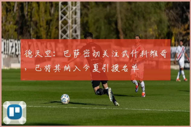 德天空：巴萨密切关注武什科维奇，已将其纳入今夏引援名单