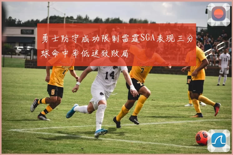 勇士防守成功限制雷霆SGA表现三分球命中率低迷致败局