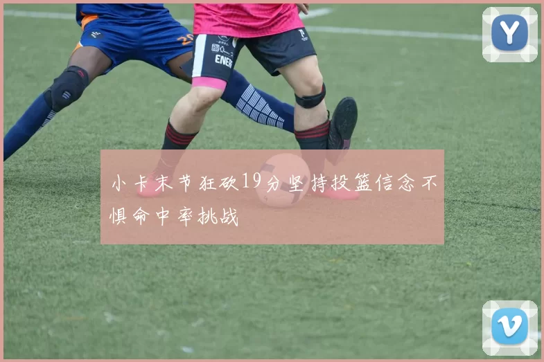 小卡末节狂砍19分坚持投篮信念不惧命中率挑战