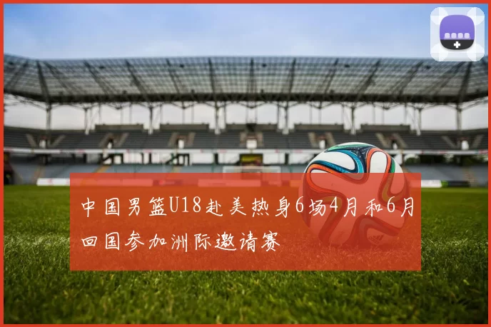 中国男篮U18赴美热身6场4月和6月回国参加洲际邀请赛