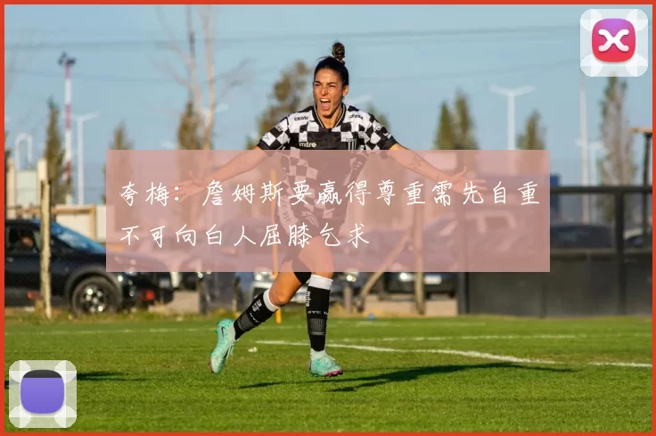 夸梅：詹姆斯要赢得尊重需先自重不可向白人屈膝乞求