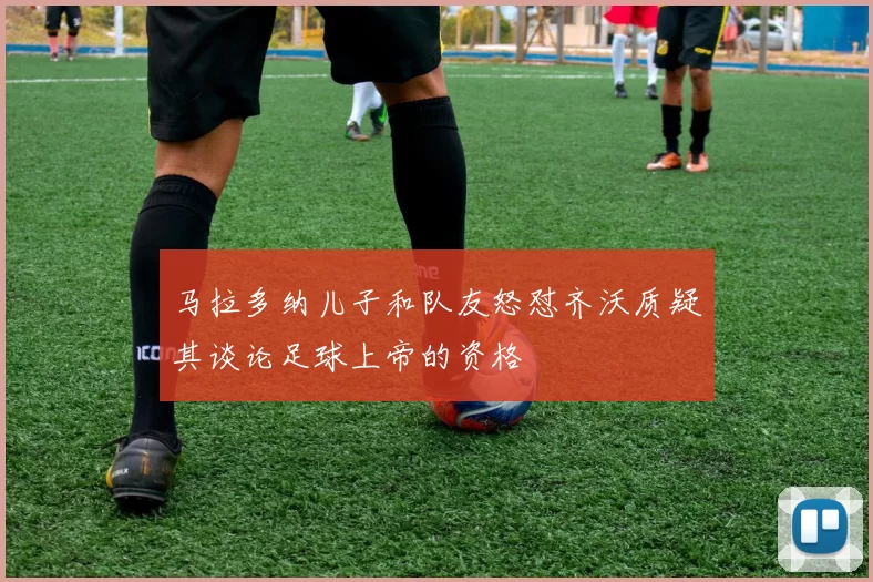 马拉多纳儿子和队友怒怼齐沃质疑其谈论足球上帝的资格