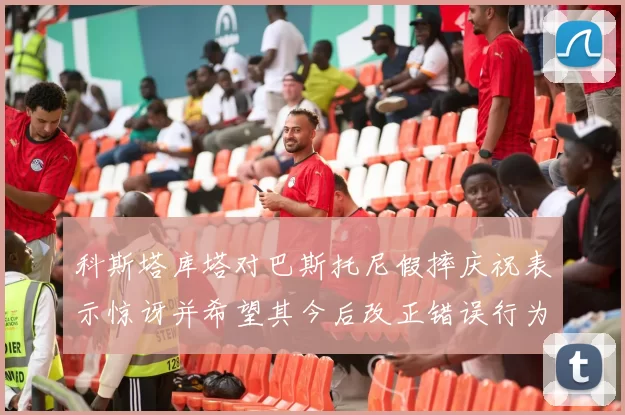 科斯塔库塔对巴斯托尼假摔庆祝表示惊讶并希望其今后改正错误行为