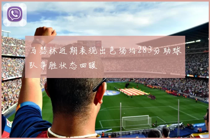 马瑟林近期表现出色场均283分助球队争胜状态回暖
