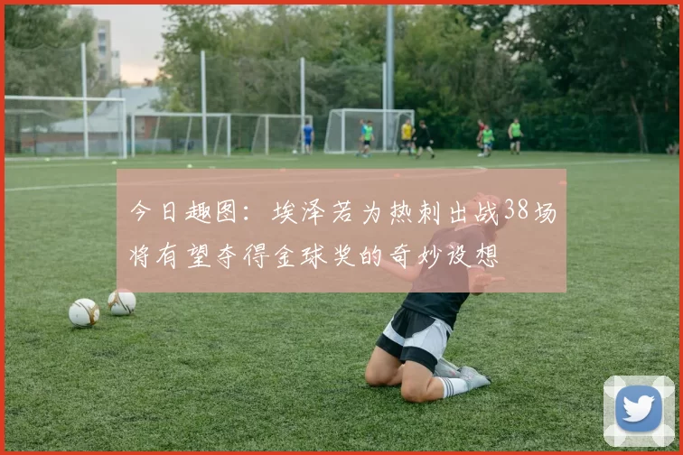 今日趣图：埃泽若为热刺出战38场将有望夺得金球奖的奇妙设想