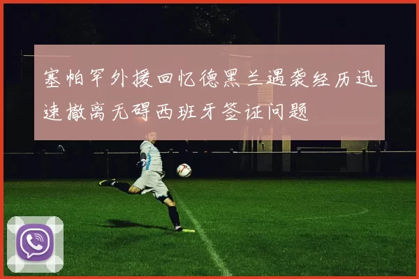 塞帕罕外援回忆德黑兰遇袭经历迅速撤离无碍西班牙签证问题