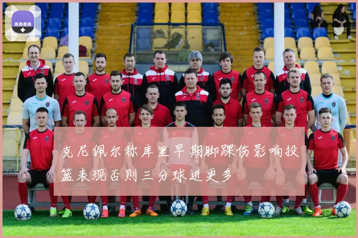 克尼佩尔称库里早期脚踝伤影响投篮表现否则三分球进更多