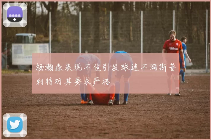 杨瀚森表现不佳引发球迷不满斯普利特对其要求严格