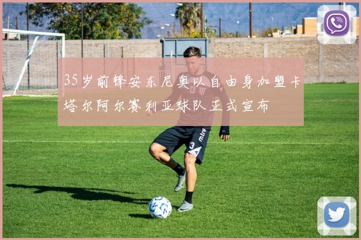 35岁前锋安东尼奥以自由身加盟卡塔尔阿尔赛利亚球队正式宣布