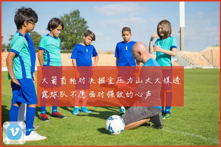 火箭首轮对决掘金压力山大火媒透露球队不愿面对强敌的心声