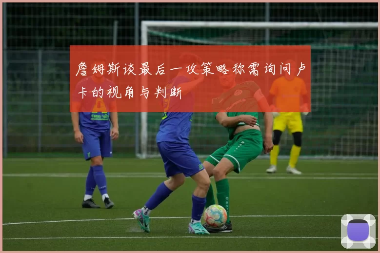 詹姆斯谈最后一攻策略称需询问卢卡的视角与判断