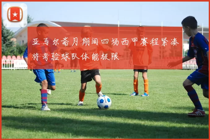 亚马尔斋月期间四场西甲赛程紧凑将考验球队体能极限