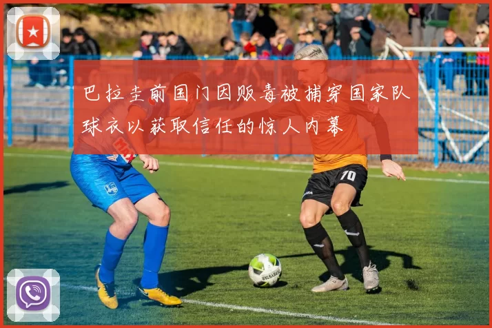 巴拉圭前国门因贩毒被捕穿国家队球衣以获取信任的惊人内幕