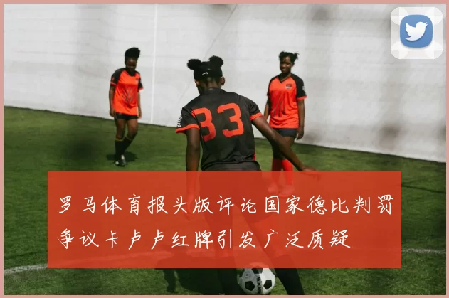 罗马体育报头版评论国家德比判罚争议卡卢卢红牌引发广泛质疑
