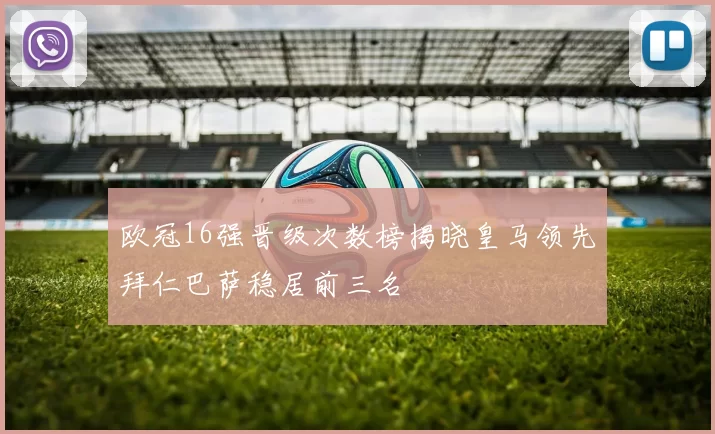 欧冠16强晋级次数榜揭晓皇马领先拜仁巴萨稳居前三名