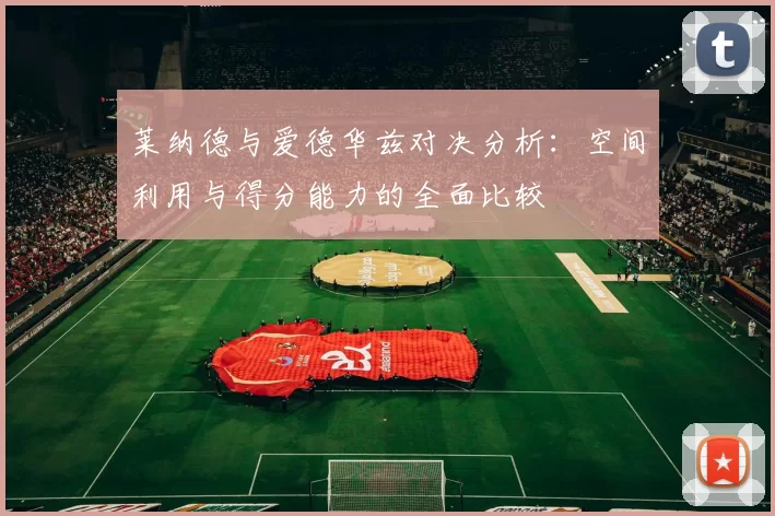 莱纳德与爱德华兹对决分析：空间利用与得分能力的全面比较