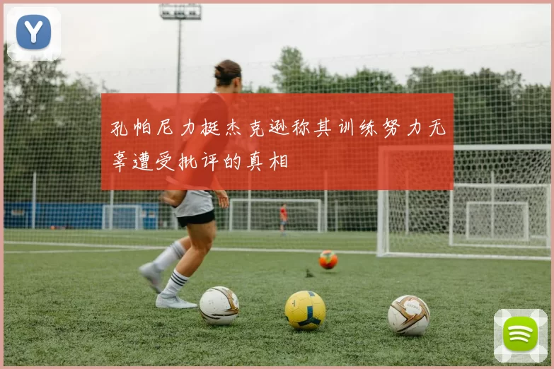 孔帕尼力挺杰克逊称其训练努力无辜遭受批评的真相