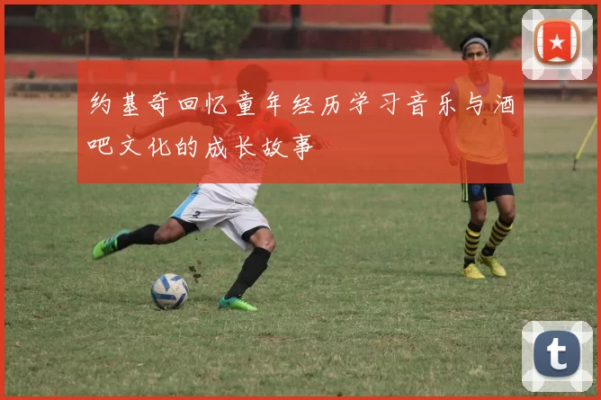 约基奇回忆童年经历学习音乐与酒吧文化的成长故事